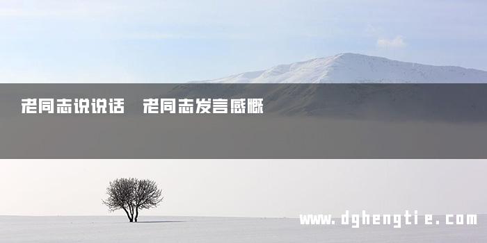 老同志说说话 老同志发言感慨